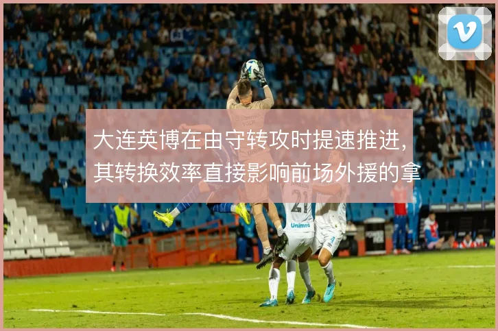 大连英博在由守转攻时提速推进,其转换效率直接影响前场外援的拿球空间