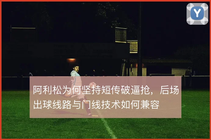 阿利松为何坚持短传破逼抢，后场出球线路与门线技术如何兼容