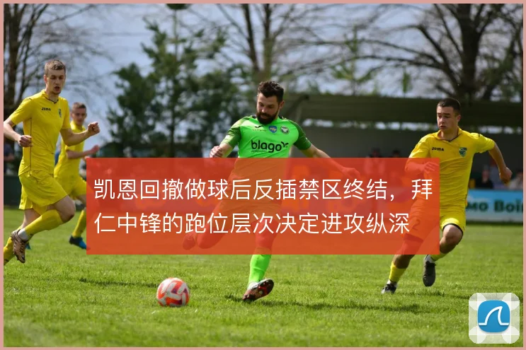 凯恩回撤做球后反插禁区终结，拜仁中锋的跑位层次决定进攻纵深