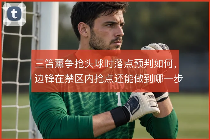 三笘薰争抢头球时落点预判如何,边锋在禁区内抢点还能做到哪一步