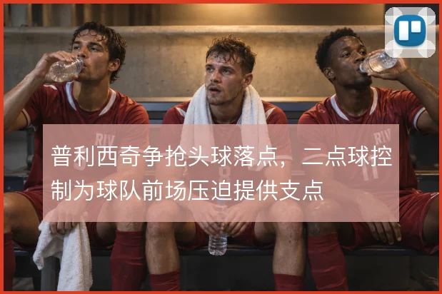 普利西奇争抢头球落点，二点球控制为球队前场压迫提供支点