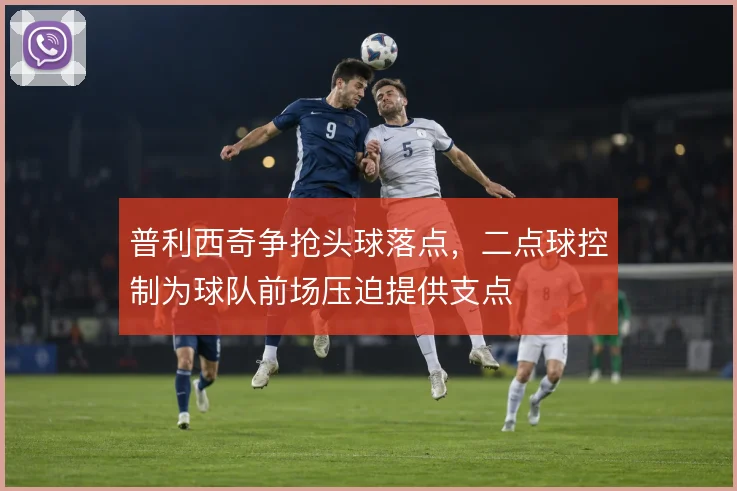 普利西奇争抢头球落点，二点球控制为球队前场压迫提供支点