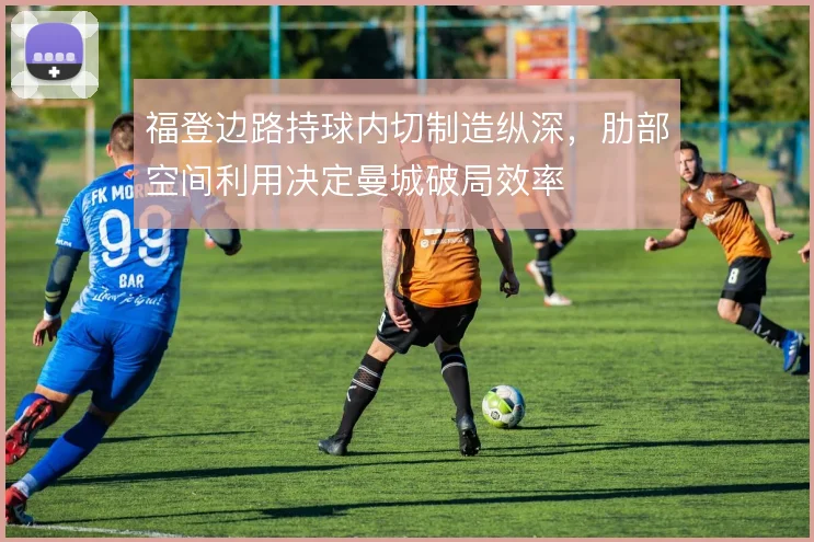 福登边路持球内切制造纵深，肋部空间利用决定曼城破局效率