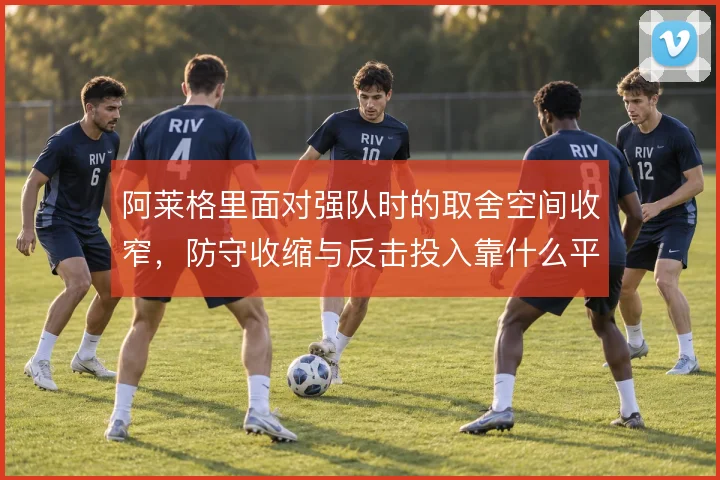 阿莱格里面对强队时的取舍空间收窄，防守收缩与反击投入靠什么平衡