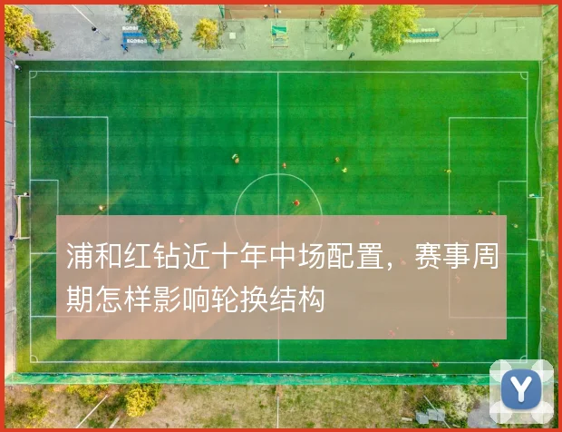 浦和红钻近十年中场配置，赛事周期怎样影响轮换结构