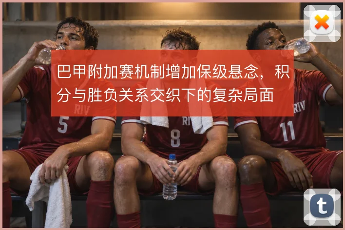 巴甲附加赛机制增加保级悬念，积分与胜负关系交织下的复杂局面
