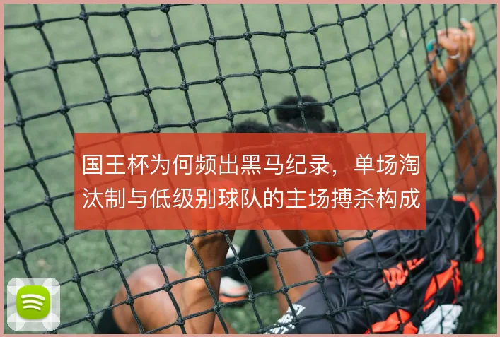国王杯为何频出黑马纪录,单场淘汰制与低级别球队的主场搏杀构成土壤