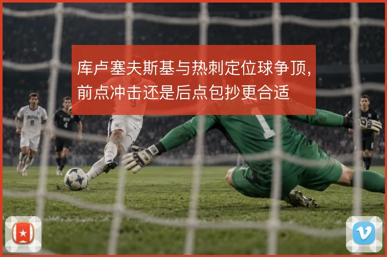 库卢塞夫斯基与热刺定位球争顶，前点冲击还是后点包抄更合适