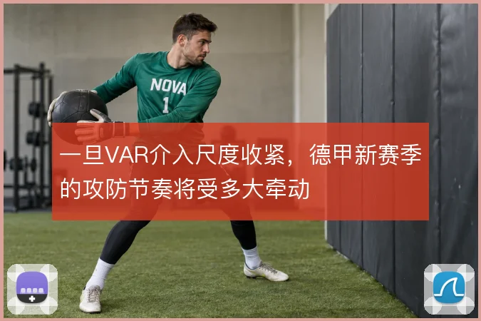 一旦VAR介入尺度收紧,德甲新赛季的攻防节奏将受多大牵动
