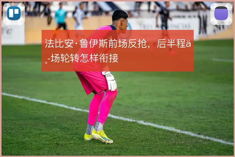法比安·鲁伊斯前场反抢,后半程中场轮转怎样衔接