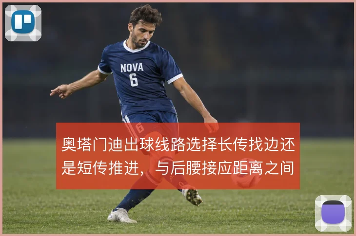 奥塔门迪出球线路选择长传找边还是短传推进,与后腰接应距离之间的取舍