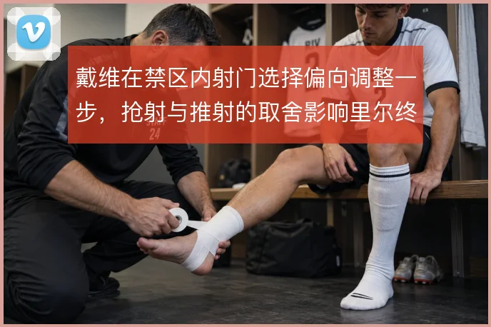 戴维在禁区内射门选择偏向调整一步,抢射与推射的取舍影响里尔终结效率
