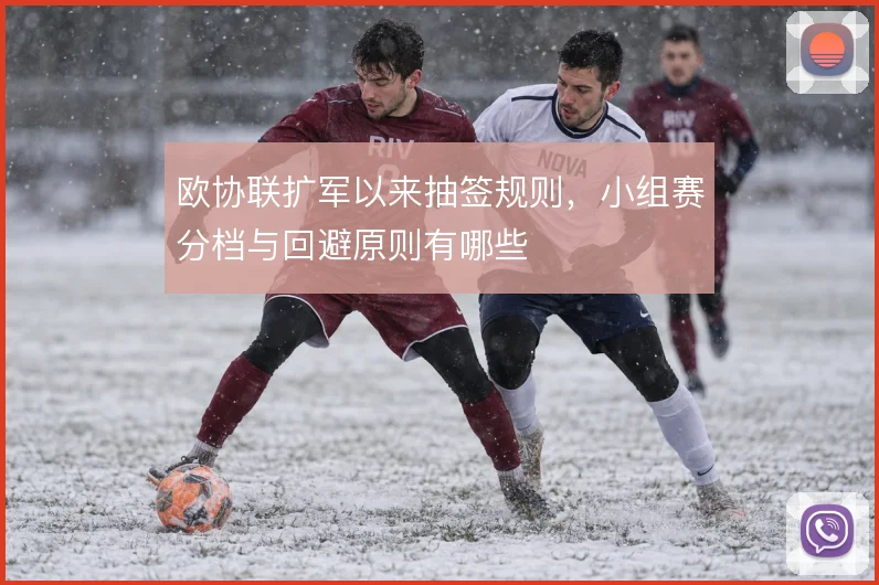 欧协联扩军以来抽签规则，小组赛分档与回避原则有哪些