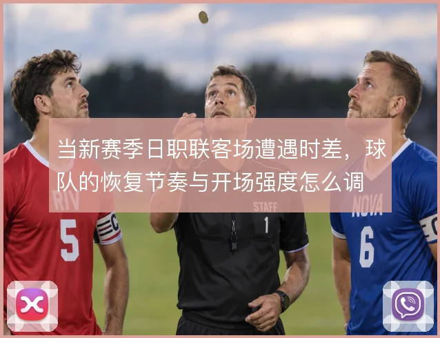 当新赛季日职联客场遭遇时差,球队的恢复节奏与开场强度怎么调