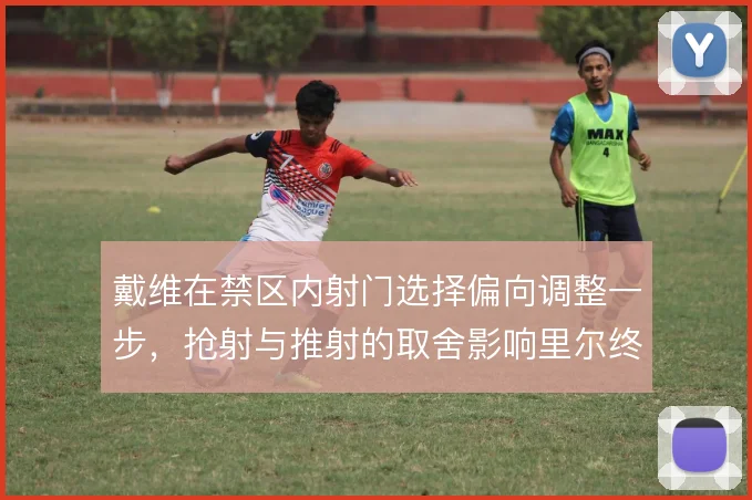 戴维在禁区内射门选择偏向调整一步,抢射与推射的取舍影响里尔终结效率