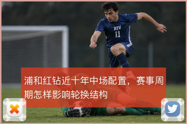 浦和红钻近十年中场配置，赛事周期怎样影响轮换结构