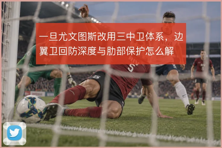 一旦尤文图斯改用三中卫体系，边翼卫回防深度与肋部保护怎么解