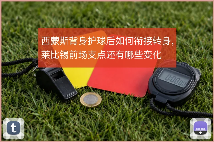 西蒙斯背身护球后如何衔接转身，莱比锡前场支点还有哪些变化