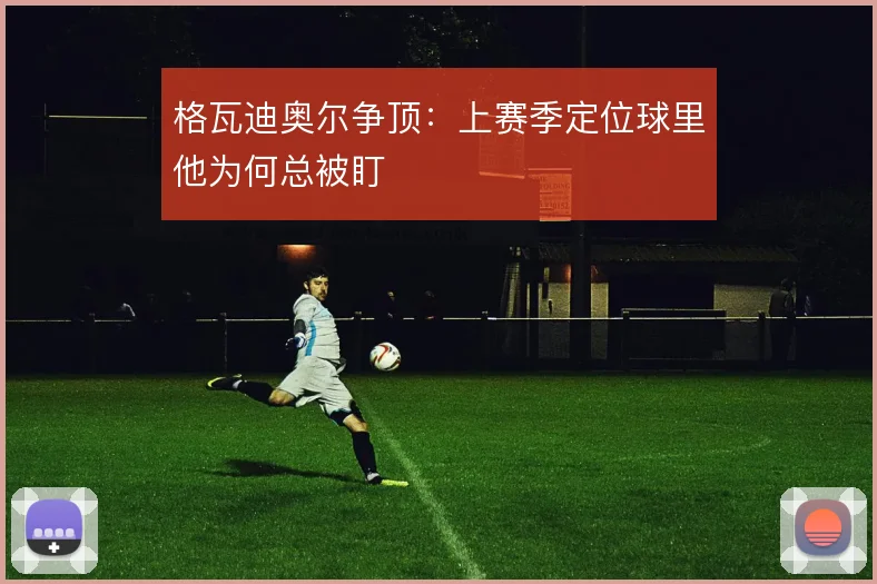格瓦迪奥尔争顶：上赛季定位球里他为何总被盯