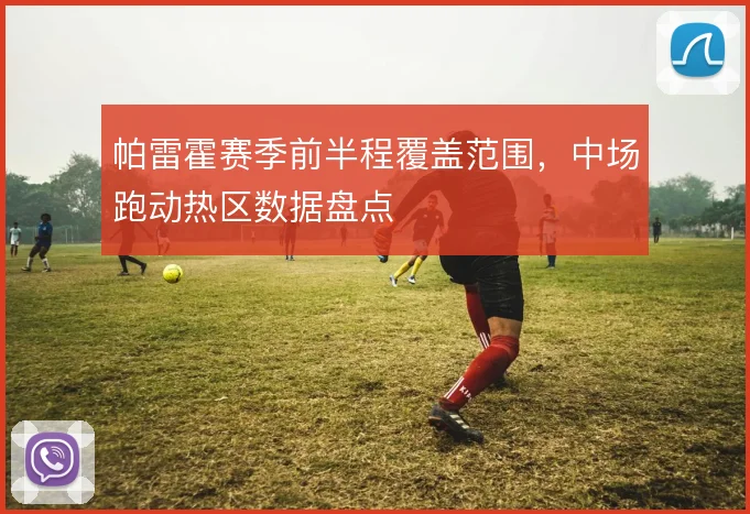 帕雷霍赛季前半程覆盖范围，中场跑动热区数据盘点