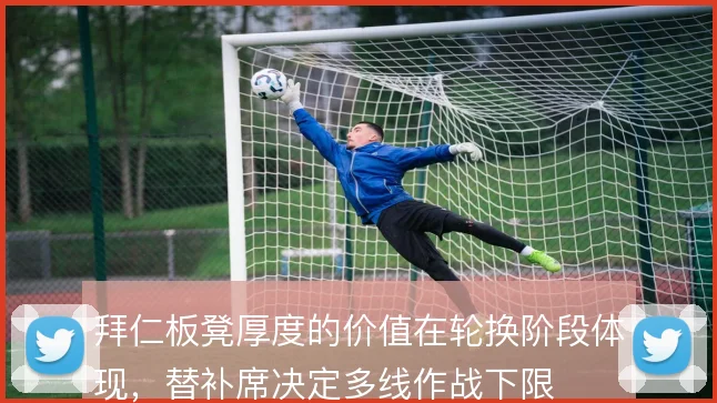 拜仁板凳厚度的价值在轮换阶段体现,替补席决定多线作战下限