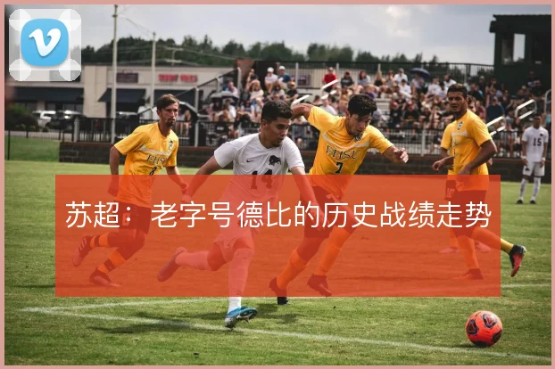 苏超:老字号德比的历史战绩走势