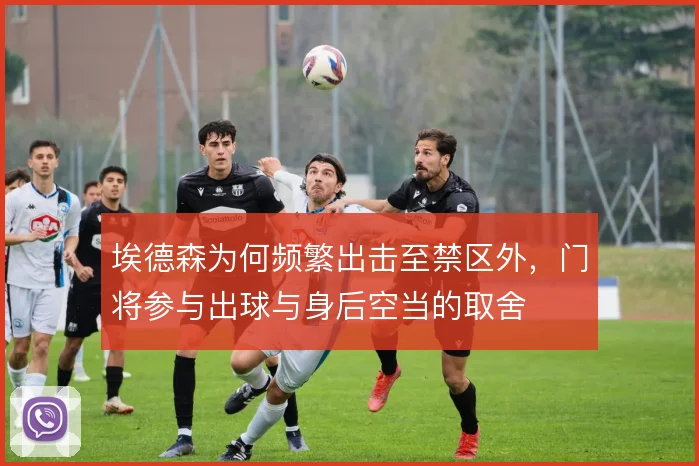 埃德森为何频繁出击至禁区外,门将参与出球与身后空当的取舍