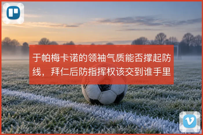 于帕梅卡诺的领袖气质能否撑起防线，拜仁后防指挥权该交到谁手里