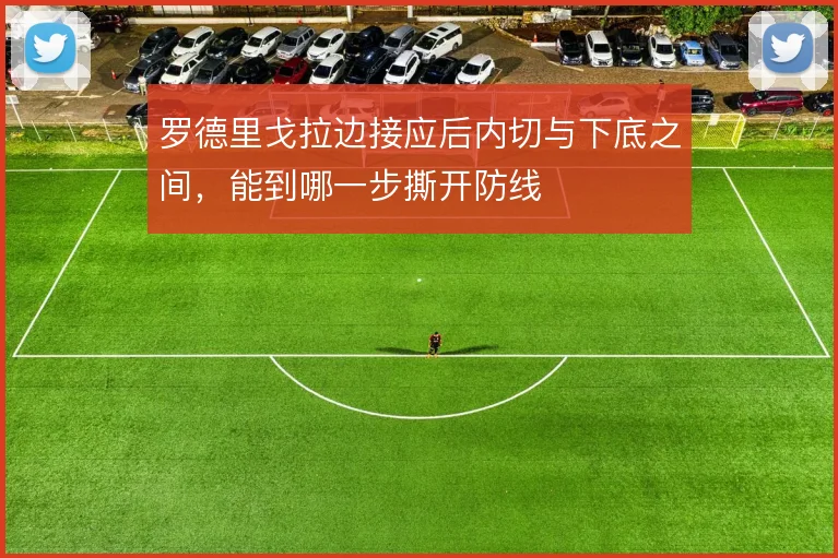罗德里戈拉边接应后内切与下底之间,能到哪一步撕开防线