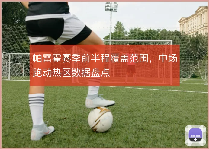 帕雷霍赛季前半程覆盖范围，中场跑动热区数据盘点