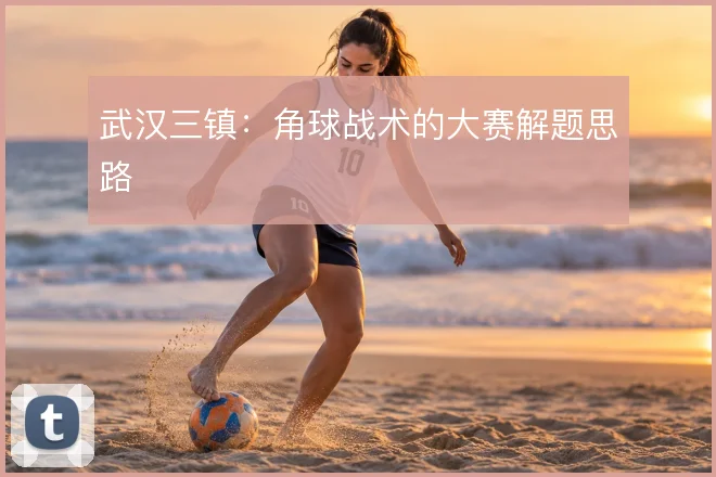 武汉三镇:角球战术的大赛解题思路