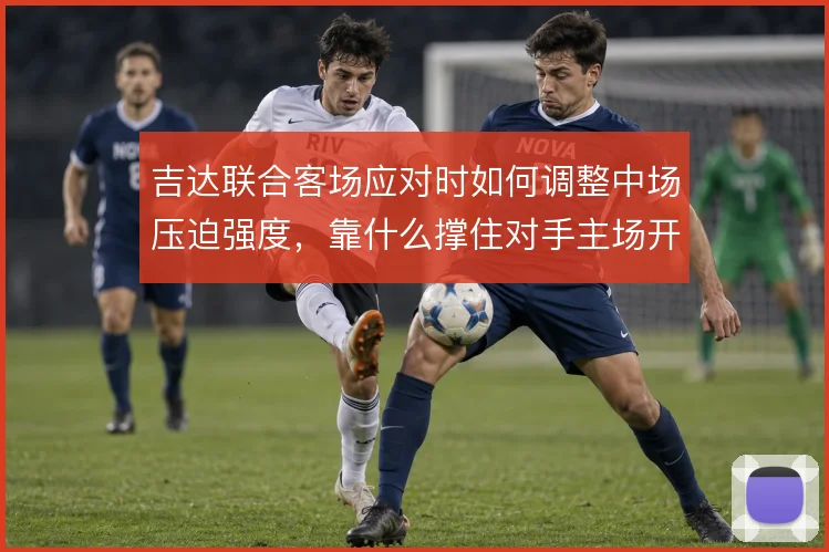 吉达联合客场应对时如何调整中场压迫强度，靠什么撑住对手主场开局冲击