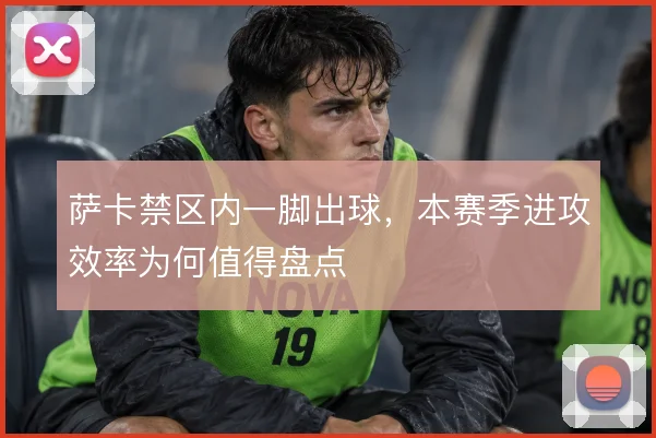 萨卡禁区内一脚出球，本赛季进攻效率为何值得盘点