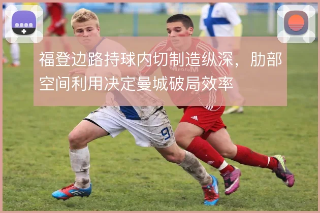 福登边路持球内切制造纵深，肋部空间利用决定曼城破局效率