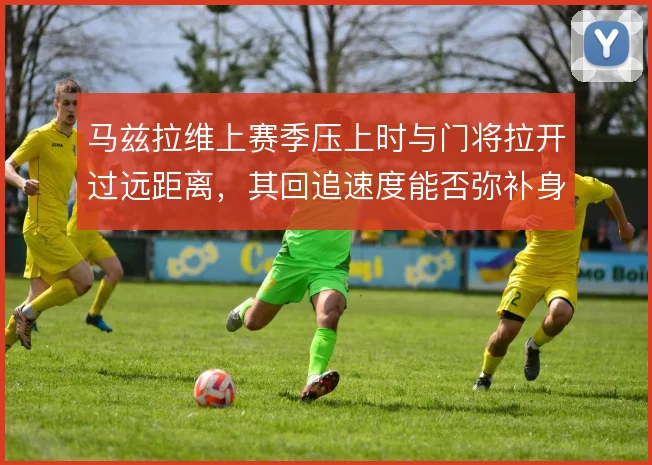 马兹拉维上赛季压上时与门将拉开过远距离，其回追速度能否弥补身后空当