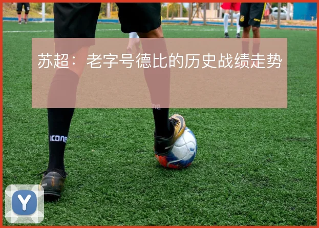 苏超:老字号德比的历史战绩走势