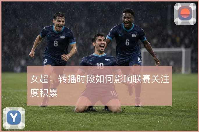女超:转播时段如何影响联赛关注度积累