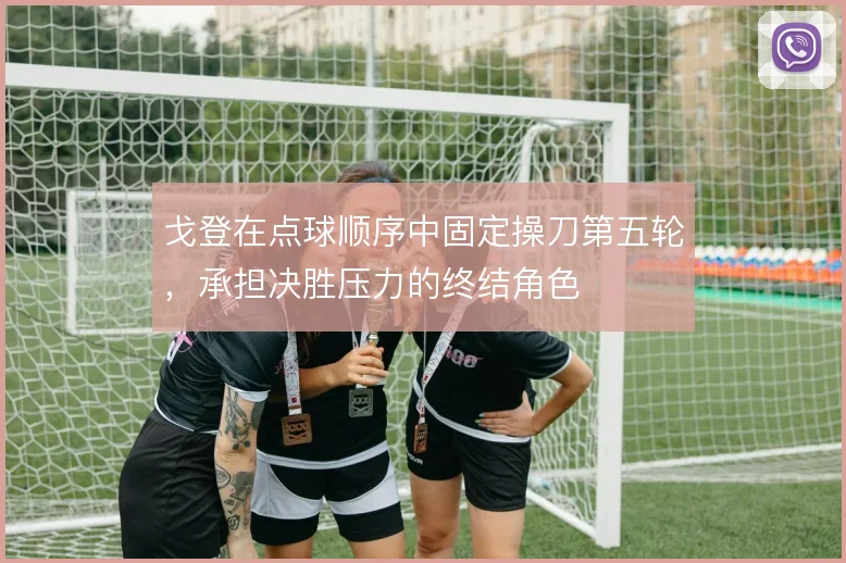 戈登在点球顺序中固定操刀第五轮，承担决胜压力的终结角色