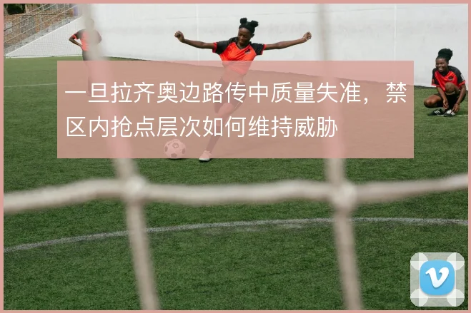 一旦拉齐奥边路传中质量失准，禁区内抢点层次如何维持威胁