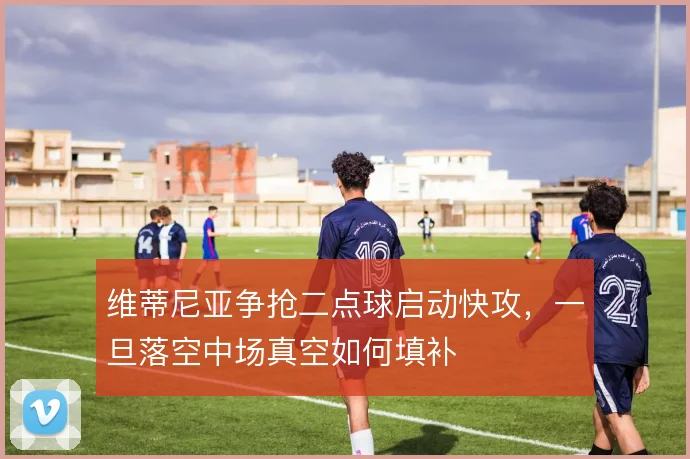 维蒂尼亚争抢二点球启动快攻，一旦落空中场真空如何填补
