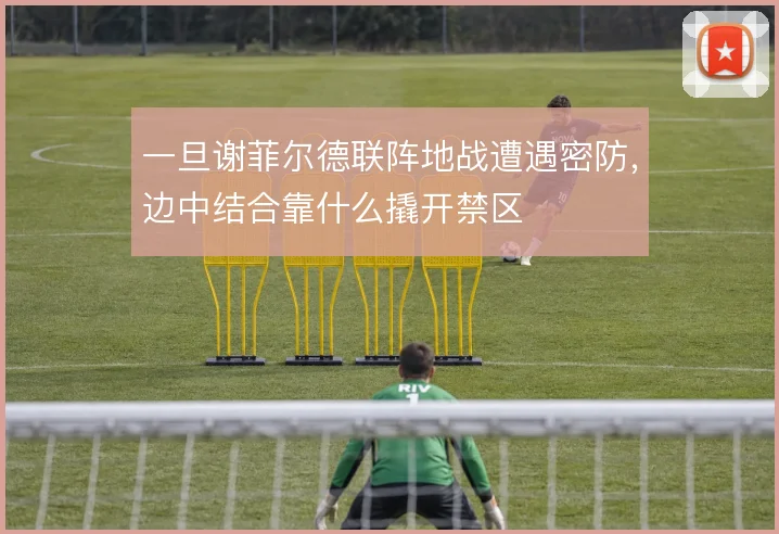 一旦谢菲尔德联阵地战遭遇密防,边中结合靠什么撬开禁区