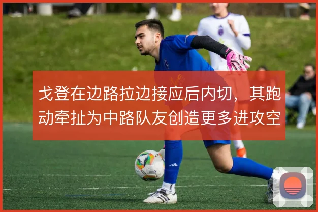 戈登在边路拉边接应后内切，其跑动牵扯为中路队友创造更多进攻空间