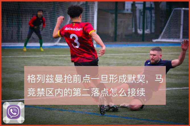 格列兹曼抢前点一旦形成默契，马竞禁区内的第二落点怎么接续