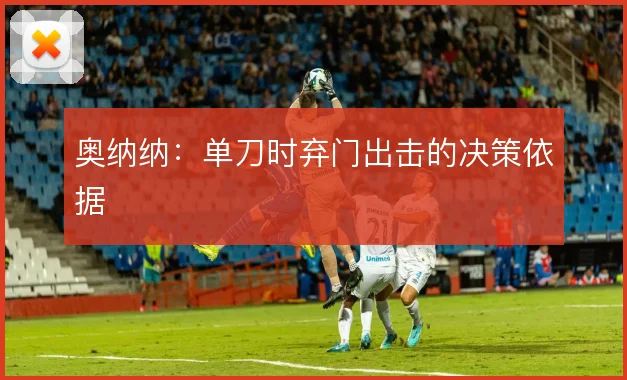 奥纳纳：单刀时弃门出击的决策依据