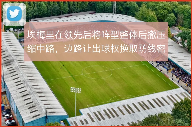 埃梅里在领先后将阵型整体后撤压缩中路,边路让出球权换取防线密度