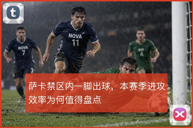 萨卡禁区内一脚出球，本赛季进攻效率为何值得盘点