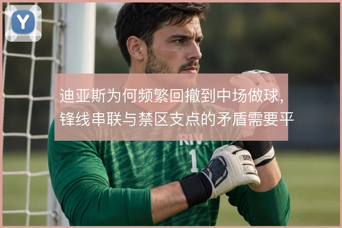 迪亚斯为何频繁回撤到中场做球,锋线串联与禁区支点的矛盾需要平衡
