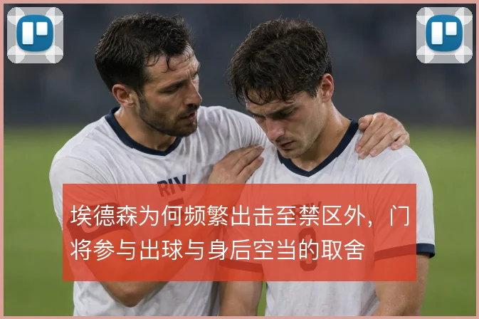 埃德森为何频繁出击至禁区外,门将参与出球与身后空当的取舍