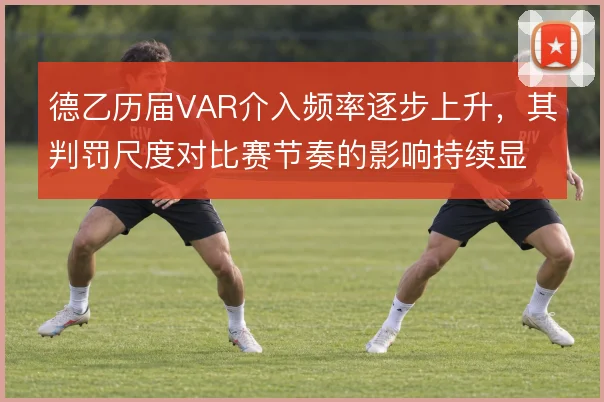 德乙历届VAR介入频率逐步上升,其判罚尺度对比赛节奏的影响持续显现
