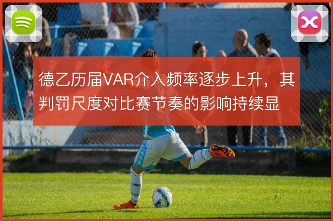 德乙历届VAR介入频率逐步上升,其判罚尺度对比赛节奏的影响持续显现
